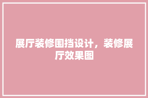 展厅装修围挡设计，装修展厅效果图