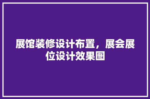 展馆装修设计布置，展会展位设计效果图