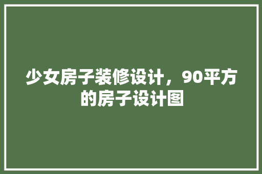 少女房子装修设计，90平方的房子设计图