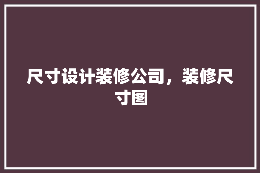 尺寸设计装修公司，装修尺寸图