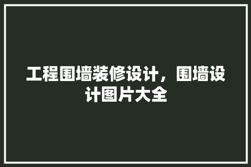 工程围墙装修设计，围墙设计图片大全