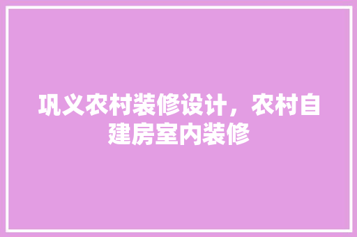 巩义农村装修设计，农村自建房室内装修