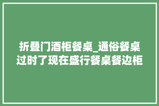 折叠门酒柜餐桌_通俗餐桌过时了现在盛行餐桌餐边柜连体设计