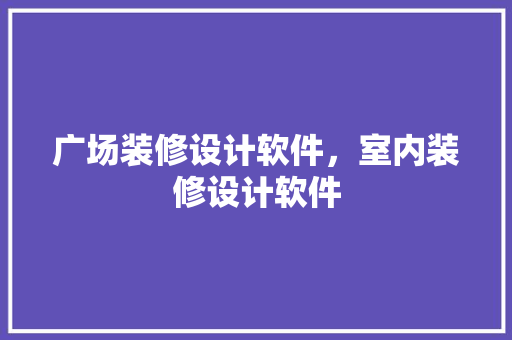 广场装修设计软件，室内装修设计软件