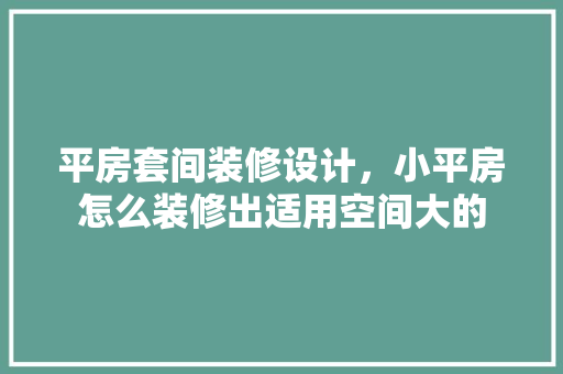 平房套间装修设计，小平房怎么装修出适用空间大的