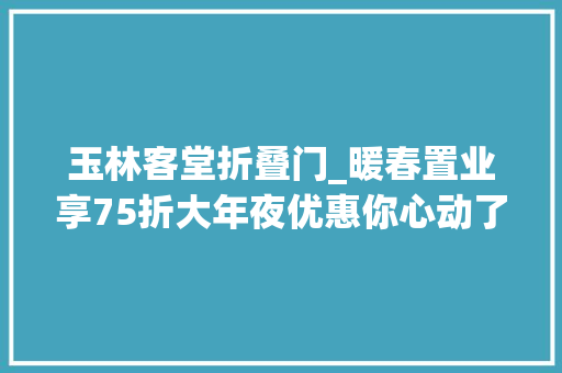 玉林客堂折叠门_暖春置业享75折大年夜优惠你心动了吗