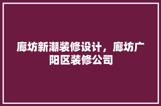 廊坊新潮装修设计，廊坊广阳区装修公司