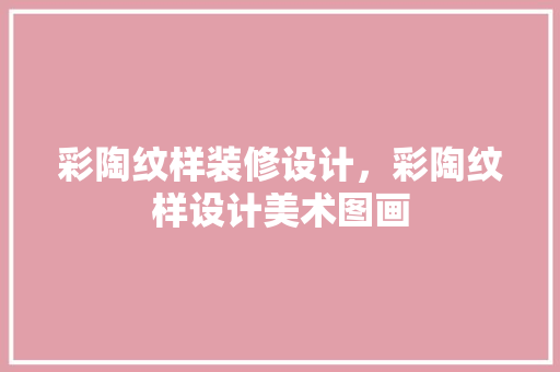 彩陶纹样装修设计，彩陶纹样设计美术图画