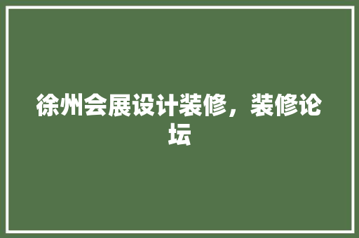 徐州会展设计装修，装修论坛