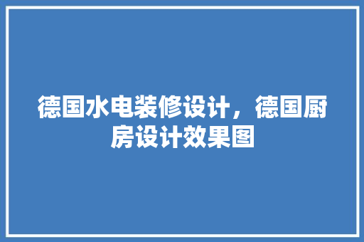 德国水电装修设计，德国厨房设计效果图