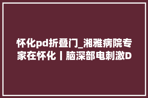 怀化pd折叠门_湘雅病院专家在怀化丨脑深部电刺激DBS疗法为帕金森患者带来新欲望