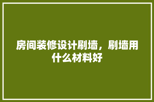 房间装修设计刷墙，刷墙用什么材料好