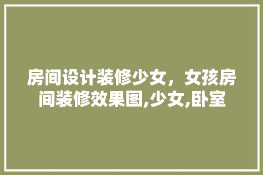 房间设计装修少女，女孩房间装修效果图,少女,卧室