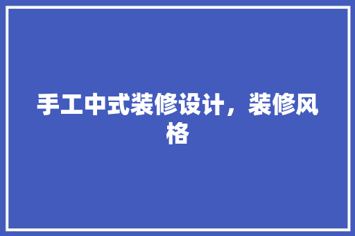 手工中式装修设计，装修风格