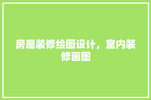 房屋装修绘图设计，室内装修画图