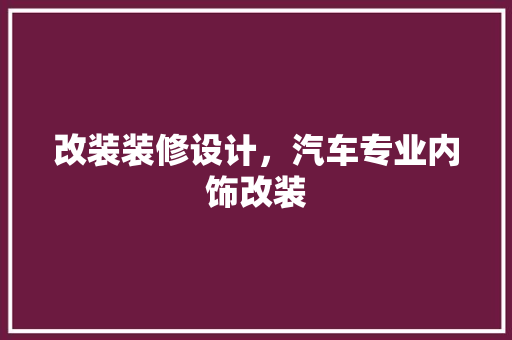 改装装修设计，汽车专业内饰改装