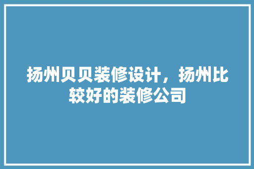 扬州贝贝装修设计，扬州比较好的装修公司