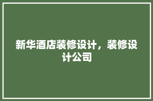 新华酒店装修设计，装修设计公司