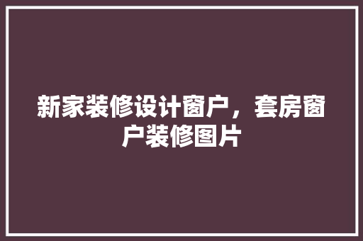 新家装修设计窗户，套房窗户装修图片