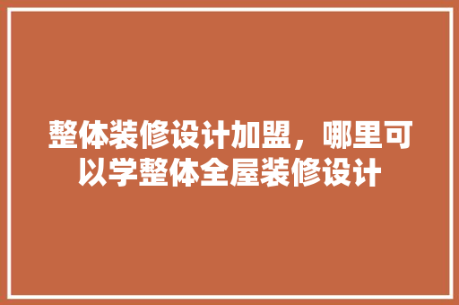 整体装修设计加盟，哪里可以学整体全屋装修设计