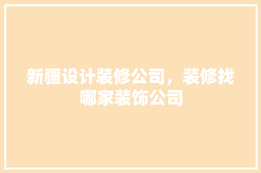 新疆设计装修公司，装修找哪家装饰公司