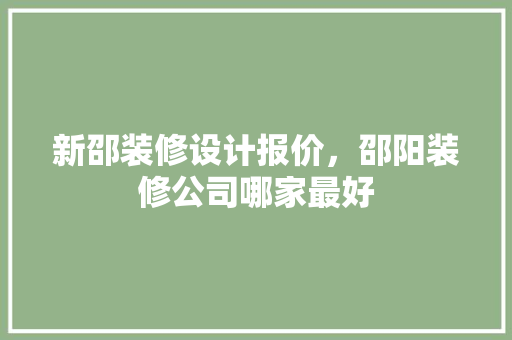 新邵装修设计报价，邵阳装修公司哪家最好