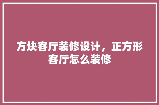 方块客厅装修设计，正方形客厅怎么装修