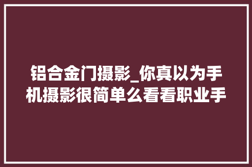 铝合金门摄影_你真以为手机摄影很简单么看看职业手机摄影师都用的什么器材吧