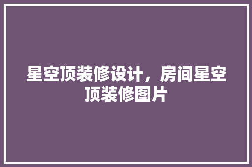 星空顶装修设计，房间星空顶装修图片