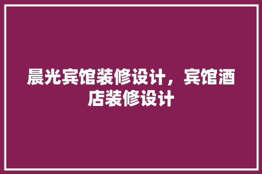 晨光宾馆装修设计，宾馆酒店装修设计