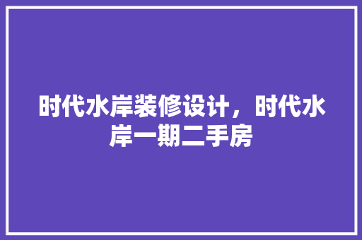 时代水岸装修设计，时代水岸一期二手房