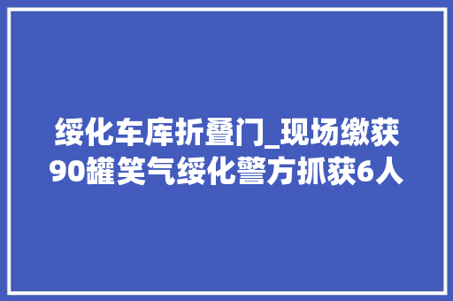 绥化车库折叠门_现场缴获90罐笑气绥化警方抓获6人