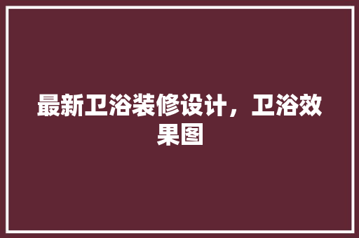 最新卫浴装修设计，卫浴效果图