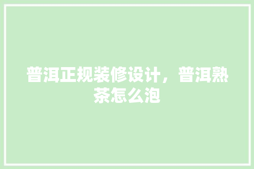 普洱正规装修设计，普洱熟茶怎么泡