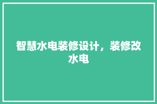 智慧水电装修设计，装修改水电