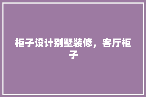 柜子设计别墅装修，客厅柜子