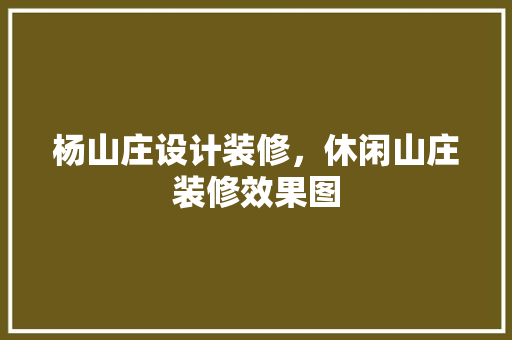 杨山庄设计装修，休闲山庄装修效果图