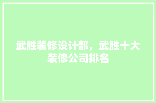 武胜装修设计部，武胜十大装修公司排名