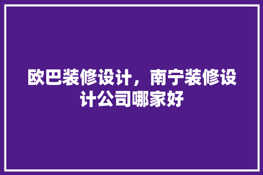 欧巴装修设计，南宁装修设计公司哪家好