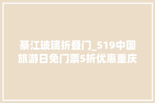 綦江玻璃折叠门_519中国旅游日免门票5折优惠重庆景区优惠合集②