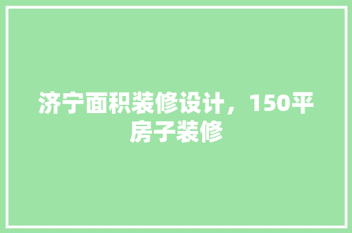 济宁面积装修设计，150平房子装修
