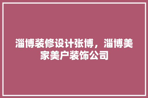 淄博装修设计张博，淄博美家美户装饰公司