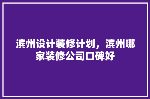 滨州设计装修计划，滨州哪家装修公司口碑好