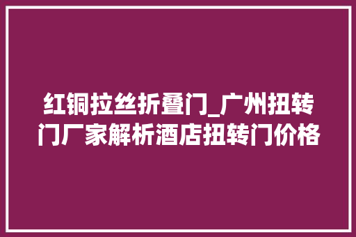 红铜拉丝折叠门_广州扭转门厂家解析酒店扭转门价格