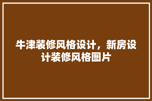 牛津装修风格设计，新房设计装修风格图片
