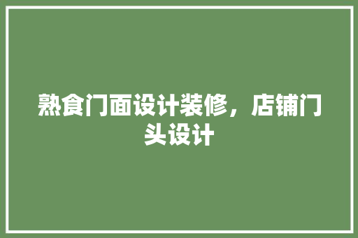 熟食门面设计装修，店铺门头设计