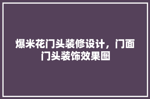 爆米花门头装修设计，门面门头装饰效果图