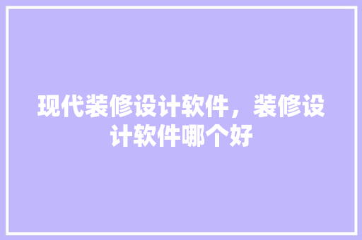 现代装修设计软件，装修设计软件哪个好