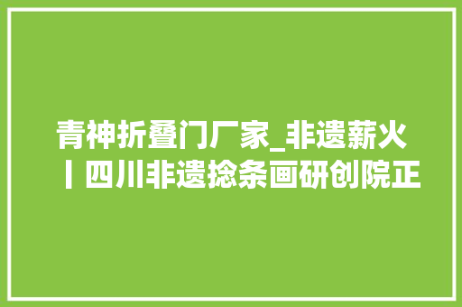 青神折叠门厂家_非遗薪火丨四川非遗捻条画研创院正式揭牌