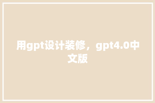 用gpt设计装修，gpt4.0中文版